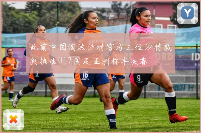 此前中国淘汰沙特官方三位沙特裁判执法U17国足亚洲杯半决赛